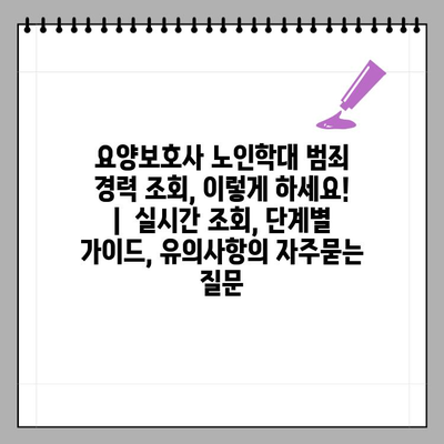 요양보호사 노인학대 범죄 경력 조회, 이렇게 하세요! |  실시간 조회, 단계별 가이드, 유의사항