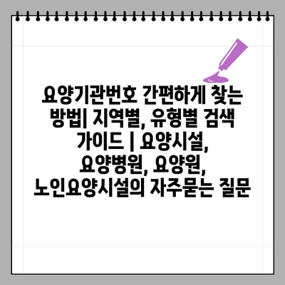 요양기관번호 간편하게 찾는 방법| 지역별, 유형별 검색 가이드 | 요양시설, 요양병원, 요양원, 노인요양시설