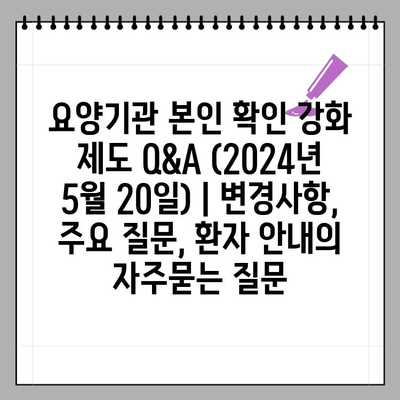 요양기관 본인 확인 강화 제도 Q&A (2024년 5월 20일) | 변경사항, 주요 질문, 환자 안내