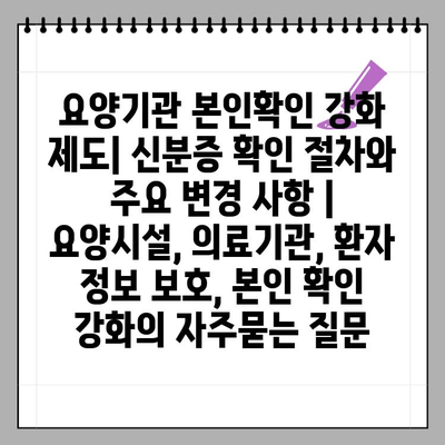 요양기관 본인확인 강화 제도| 신분증 확인 절차와 주요 변경 사항 | 요양시설, 의료기관, 환자 정보 보호, 본인 확인 강화