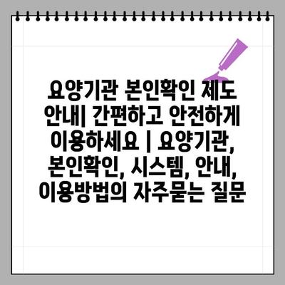 요양기관 본인확인 제도 안내| 간편하고 안전하게 이용하세요 | 요양기관, 본인확인, 시스템, 안내, 이용방법