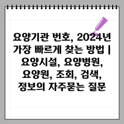 요양기관 번호, 2024년 가장 빠르게 찾는 방법 | 요양시설, 요양병원, 요양원, 조회, 검색, 정보