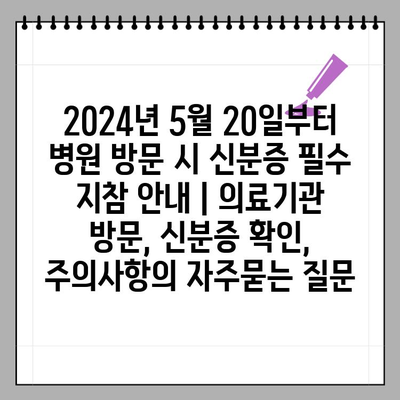 2024년 5월 20일부터 병원 방문 시 신분증 필수 지참 안내 | 의료기관 방문, 신분증 확인, 주의사항