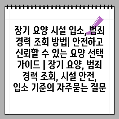 장기 요양 시설 입소, 범죄 경력 조회 방법| 안전하고 신뢰할 수 있는 요양 선택 가이드 | 장기 요양, 범죄 경력 조회, 시설 안전, 입소 기준