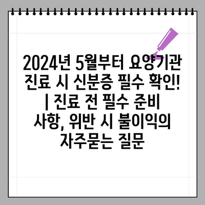 2024년 5월부터 요양기관 진료 시 신분증 필수 확인! | 진료 전 필수 준비 사항, 위반 시 불이익