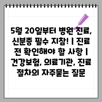 5월 20일부터 병원 진료, 신분증 필수 지참! | 진료 전 확인해야 할 사항 | 건강보험, 의료기관, 진료 절차