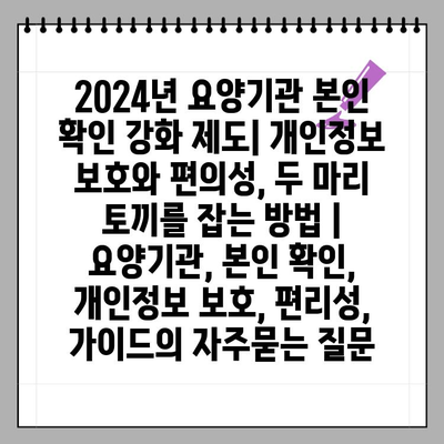 2024년 요양기관 본인 확인 강화 제도| 개인정보 보호와 편의성, 두 마리 토끼를 잡는 방법 | 요양기관, 본인 확인, 개인정보 보호, 편리성, 가이드