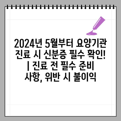 2024년 5월부터 요양기관 진료 시 신분증 필수 확인! | 진료 전 필수 준비 사항, 위반 시 불이익