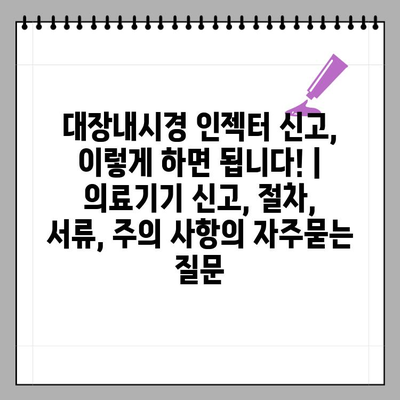 대장내시경 인젝터 신고, 이렇게 하면 됩니다! | 의료기기 신고, 절차, 서류, 주의 사항