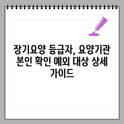 장기요양 등급자, 요양기관 본인 확인 예외 대상 상세 가이드 | 장기요양, 본인 확인, 예외 대상, 요양시설