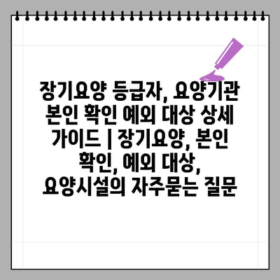 장기요양 등급자, 요양기관 본인 확인 예외 대상 상세 가이드 | 장기요양, 본인 확인, 예외 대상, 요양시설