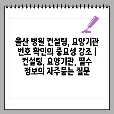 울산 병원 컨설팅, 요양기관 번호 확인의 중요성 강조 | 컨설팅, 요양기관, 필수 정보