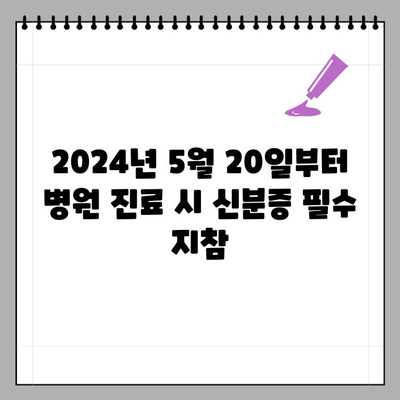 2024년 5월 20일부터 병원 신분증 지참 의무화| 변경된 내용과 주의사항 | 병원, 신분증, 의무화, 변경사항