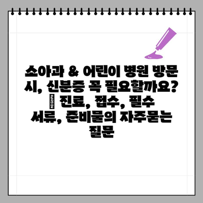 소아과 & 어린이 병원 방문 시, 신분증 꼭 필요할까요? | 진료, 접수, 필수 서류, 준비물