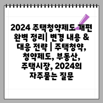 2024 주택청약제도 개편 완벽 정리| 변경 내용 & 대응 전략 | 주택청약, 청약제도, 부동산, 주택시장, 2024