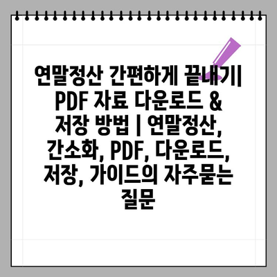 연말정산 간편하게 끝내기| PDF 자료 다운로드 & 저장 방법 | 연말정산, 간소화, PDF, 다운로드, 저장, 가이드