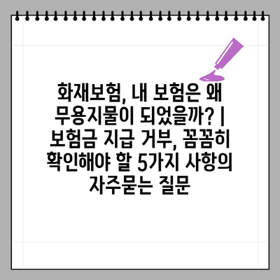 화재보험, 내 보험은 왜 무용지물이 되었을까? | 보험금 지급 거부, 꼼꼼히 확인해야 할 5가지 사항
