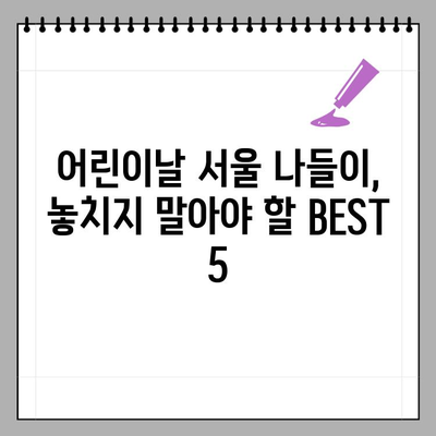 2023년 5월 서울 나들이, 어린이날 행사 BEST 5! | 서울 가볼만한 곳, 어린이날 데이트, 어린이 체험