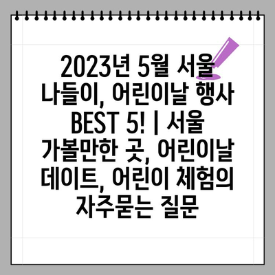 2023년 5월 서울 나들이, 어린이날 행사 BEST 5! | 서울 가볼만한 곳, 어린이날 데이트, 어린이 체험