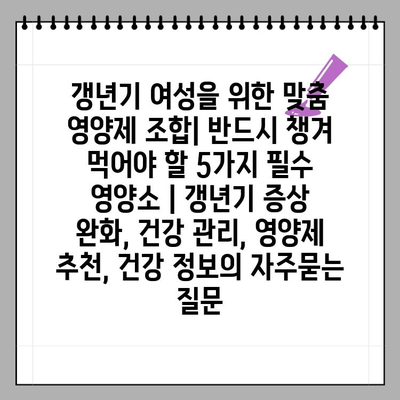갱년기 여성을 위한 맞춤 영양제 조합| 반드시 챙겨 먹어야 할 5가지 필수 영양소 | 갱년기 증상 완화, 건강 관리, 영양제 추천, 건강 정보