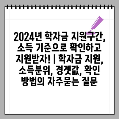 2024년 학자금 지원구간, 소득 기준으로 확인하고 지원받자! | 학자금 지원, 소득분위, 경곗값, 확인 방법