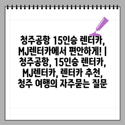 청주공항 15인승 렌터카, MJ렌터카에서 편안하게! | 청주공항, 15인승 렌터카, MJ렌터카, 렌터카 추천, 청주 여행