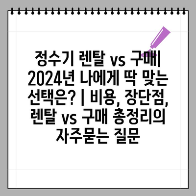 정수기 렌탈 vs 구매| 2024년 나에게 딱 맞는 선택은? | 비용, 장단점, 렌탈 vs 구매 총정리