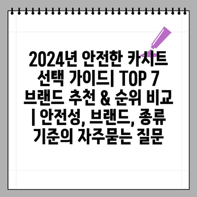 2024년 안전한 카시트 선택 가이드| TOP 7 브랜드 추천 & 순위 비교 | 안전성, 브랜드, 종류 기준