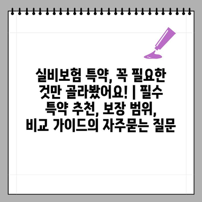 실비보험 특약, 꼭 필요한 것만 골라봤어요! | 필수 특약 추천, 보장 범위, 비교 가이드