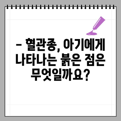 유아 혈관종, 증상부터 치료까지 완벽 가이드 | 혈관종, 원인, 진단, 치료, 종류, 예방, 관리