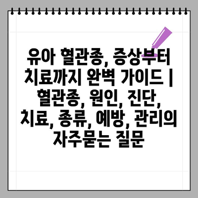 유아 혈관종, 증상부터 치료까지 완벽 가이드 | 혈관종, 원인, 진단, 치료, 종류, 예방, 관리
