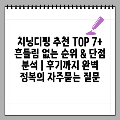 치닝디핑 추천 TOP 7+ 흔들림 없는 순위 & 단점 분석 | 후기까지 완벽 정복