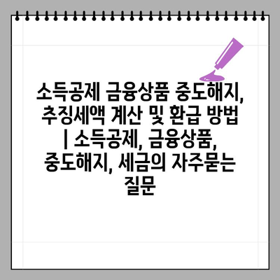 소득공제 금융상품 중도해지, 추징세액 계산 및 환급 방법 | 소득공제, 금융상품, 중도해지, 세금