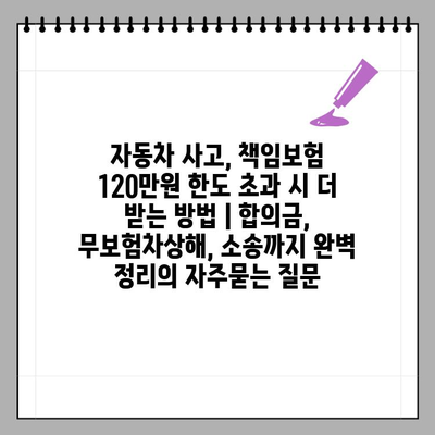 자동차 사고, 책임보험 120만원 한도 초과 시 더 받는 방법 | 합의금, 무보험차상해, 소송까지 완벽 정리