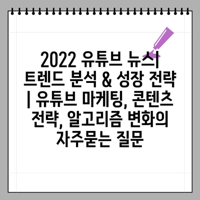 2022 유튜브 뉴스| 트렌드 분석 & 성장 전략 | 유튜브 마케팅, 콘텐츠 전략, 알고리즘 변화