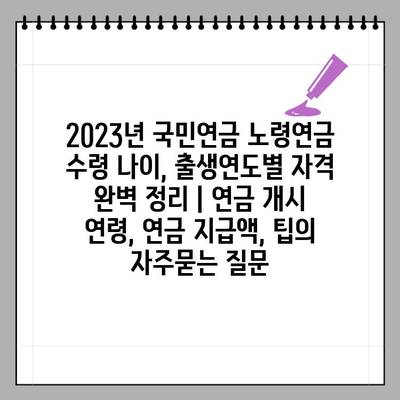 2023년 국민연금 노령연금 수령 나이, 출생연도별 자격 완벽 정리 | 연금 개시 연령, 연금 지급액, 팁