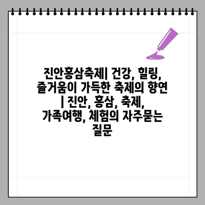 진안홍삼축제| 건강, 힐링, 즐거움이 가득한 축제의 향연 | 진안, 홍삼, 축제, 가족여행, 체험