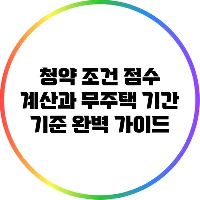 청약 조건 점수 계산과 무주택 기간 기준 완벽 가이드