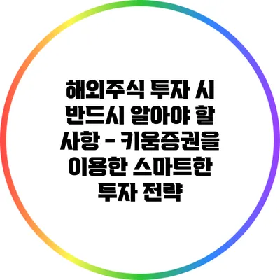 해외주식 투자 시 반드시 알아야 할 사항 - 키움증권을 이용한 스마트한 투자 전략