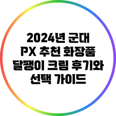 2024년 군대 PX 추천 화장품: 달팽이 크림 후기와 선택 가이드
