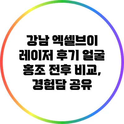 강남 엑셀브이 레이저 후기: 얼굴 홍조 전후 비교, 경험담 공유
