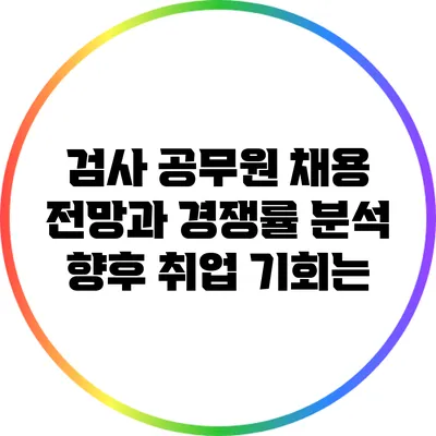 검사 공무원 채용 전망과 경쟁률 분석: 향후 취업 기회는?