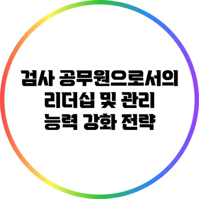 검사 공무원으로서의 리더십 및 관리 능력 강화 전략