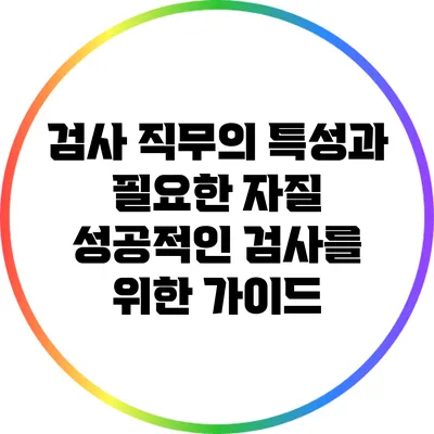 검사 직무의 특성과 필요한 자질: 성공적인 검사를 위한 가이드