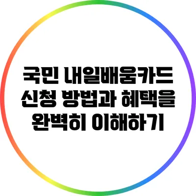 국민 내일배움카드: 신청 방법과 혜택을 완벽히 이해하기