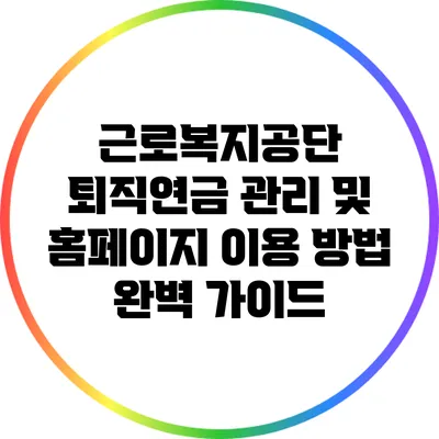 근로복지공단 퇴직연금 관리 및 홈페이지 이용 방법 완벽 가이드