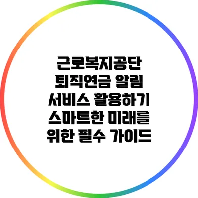 근로복지공단 퇴직연금 알림 서비스 활용하기: 스마트한 미래를 위한 필수 가이드