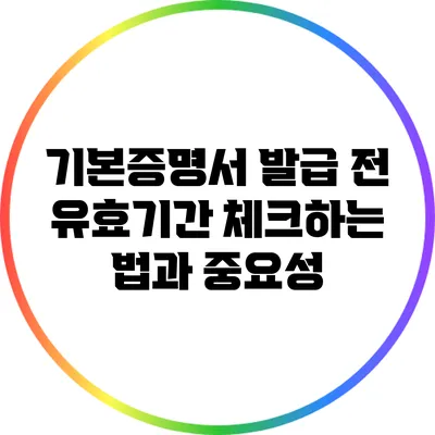 기본증명서 발급 전 유효기간 체크하는 법과 중요성