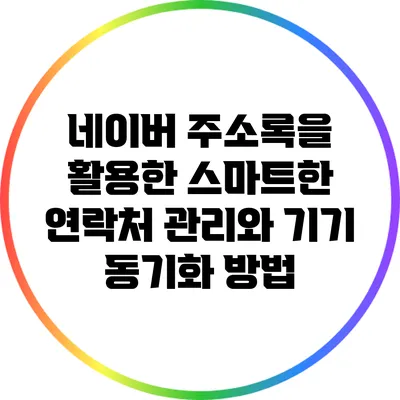 네이버 주소록을 활용한 스마트한 연락처 관리와 기기 동기화 방법