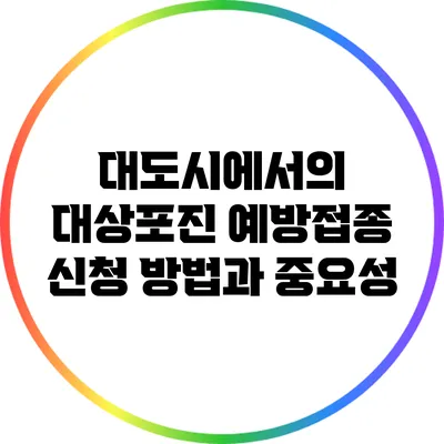 대도시에서의 대상포진 예방접종 신청 방법과 중요성